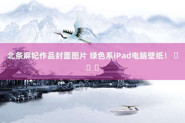 北条麻妃作品封面图片 绿色系iPad电脑壁纸！ ​​​