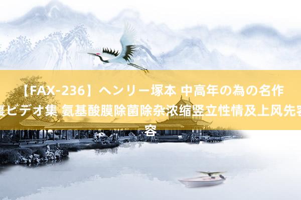 【FAX-236】ヘンリー塚本 中高年の為の名作裏ビデオ集 氨基酸膜除菌除杂浓缩竖立性情及上风先容