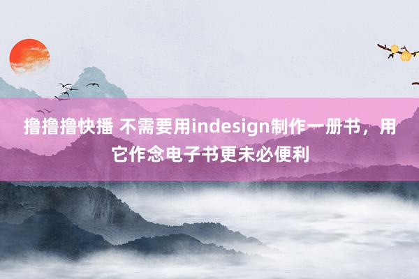 撸撸撸快播 不需要用indesign制作一册书，用它作念电子书更未必便利