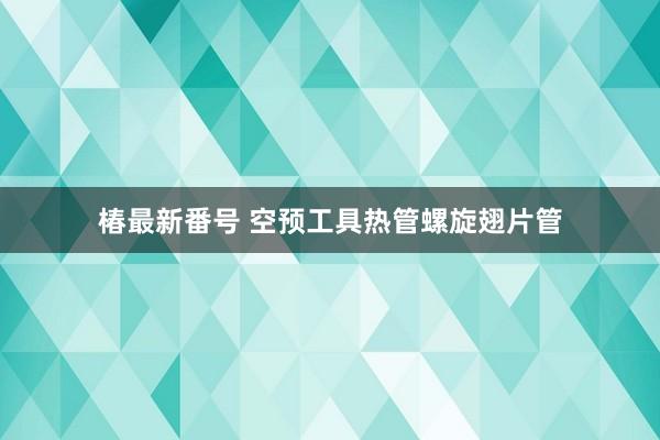 椿最新番号 空预工具热管螺旋翅片管