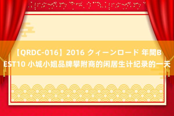 【QRDC-016】2016 クィーンロード 年間BEST10 小城小姐品牌攀附商的闲居生计纪录的一天