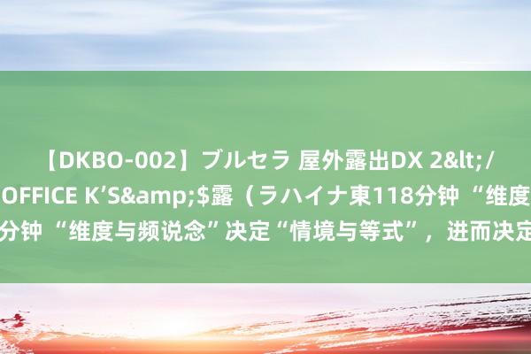 【DKBO-002】ブルセラ 屋外露出DX 2</a>2006-03-16OFFICE K’S&$露（ラハイナ東118分钟 “维度与频说念”决定“情境与等式”，进而决定东说念主的到手与高度！