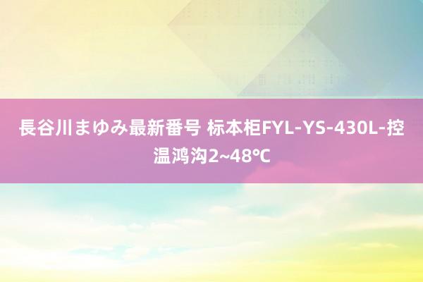 長谷川まゆみ最新番号 标本柜FYL-YS-430L-控温鸿沟2~48℃