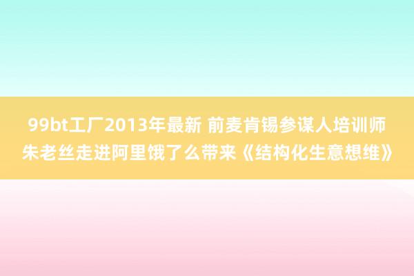 99bt工厂2013年最新 前麦肯锡参谋人培训师朱老丝走进阿里饿了么带来《结构化生意想维》