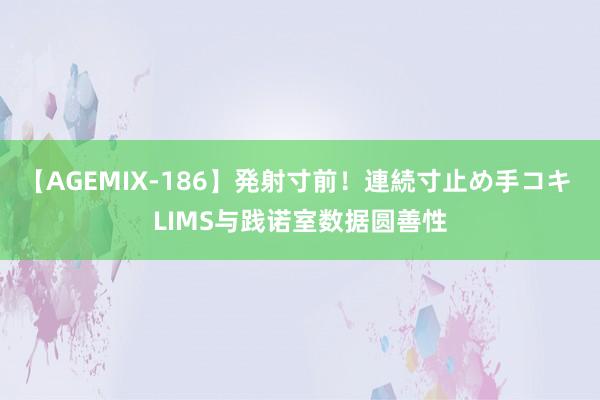 【AGEMIX-186】発射寸前！連続寸止め手コキ LIMS与践诺室数据圆善性