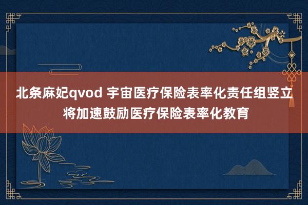 北条麻妃qvod 宇宙医疗保险表率化责任组竖立 将加速鼓励医疗保险表率化教育