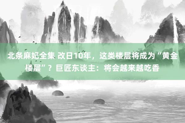 北条麻妃全集 改日10年，这类楼层将成为“黄金楼层”？巨匠东谈主：将会越来越吃香