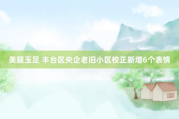 美腿玉足 丰台区央企老旧小区校正新增6个表情