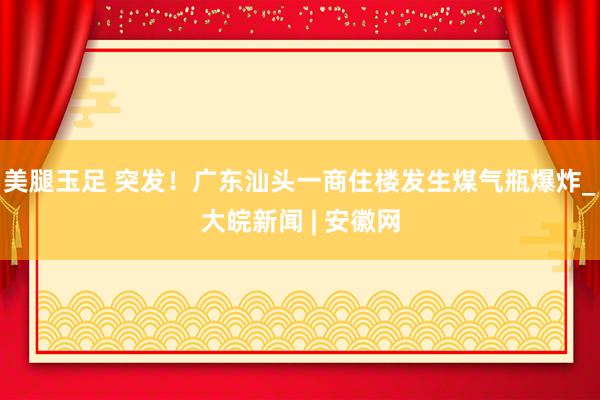 美腿玉足 突发！广东汕头一商住楼发生煤气瓶爆炸_大皖新闻 | 安徽网