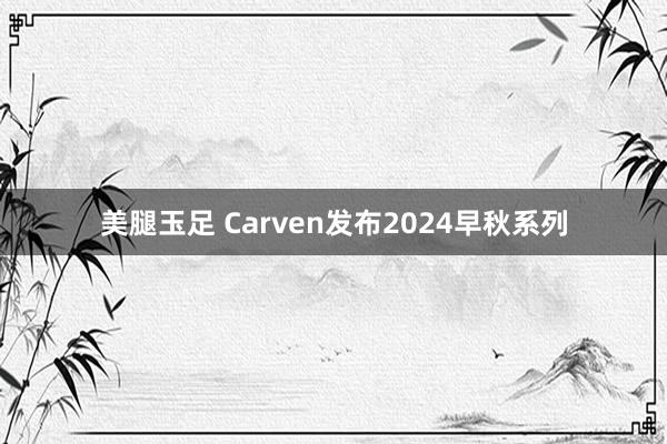 美腿玉足 Carven发布2024早秋系列