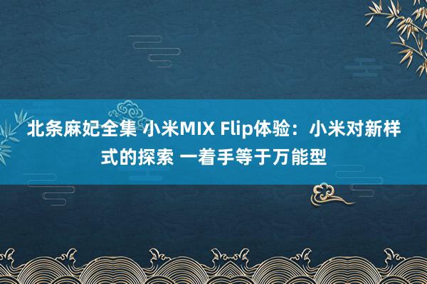 北条麻妃全集 小米MIX Flip体验：小米对新样式的探索 一着手等于万能型