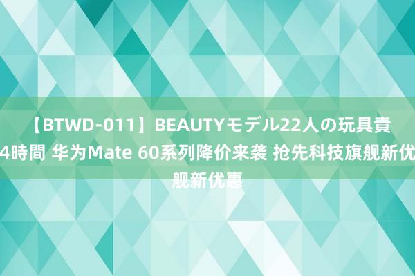 【BTWD-011】BEAUTYモデル22人の玩具責め4時間 华为Mate 60系列降价来袭 抢先科技旗舰新优惠