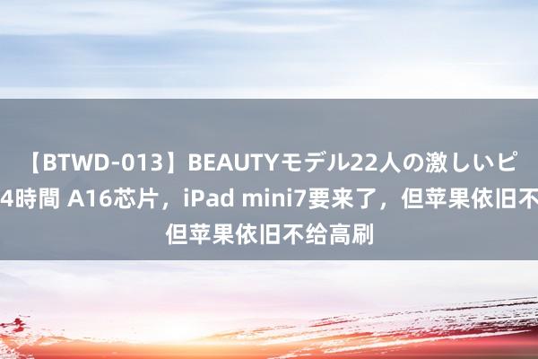 【BTWD-013】BEAUTYモデル22人の激しいピストン4時間 A16芯片，iPad mini7要来了，但苹果依旧不给高刷