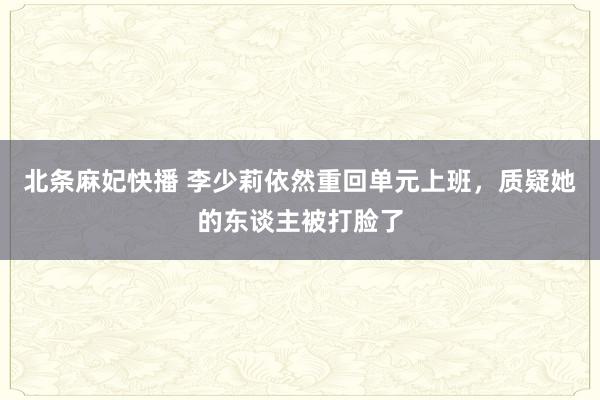 北条麻妃快播 李少莉依然重回单元上班，质疑她的东谈主被打脸了