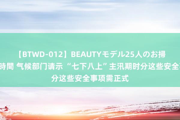 【BTWD-012】BEAUTYモデル25人のお掃除フェラ4時間 气候部门请示 “七下八上”主汛期时分这些安全事项需正式