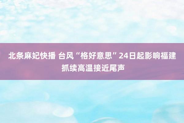 北条麻妃快播 台风“格好意思”24日起影响福建 抓续高温接近尾声