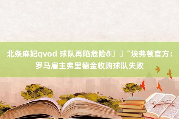 北条麻妃qvod 球队再陷危险?埃弗顿官方：罗马雇主弗里德金收购球队失败