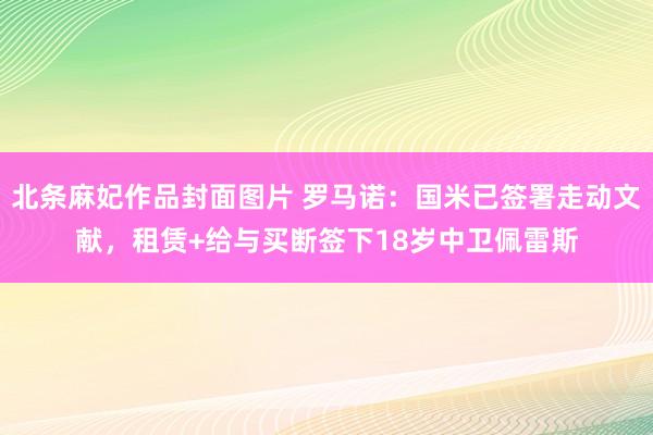 北条麻妃作品封面图片 罗马诺：国米已签署走动文献，租赁+给与买断签下18岁中卫佩雷斯