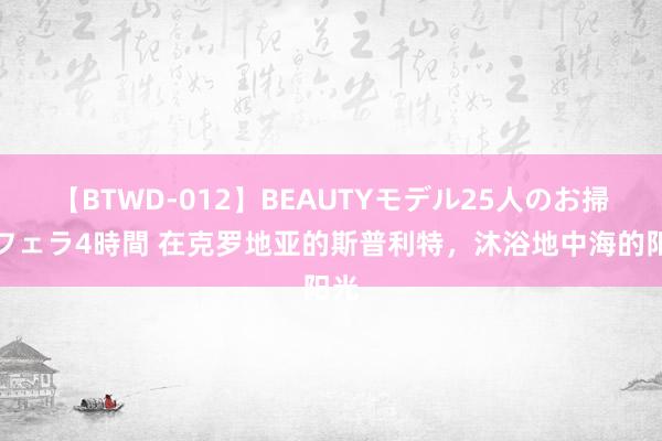 【BTWD-012】BEAUTYモデル25人のお掃除フェラ4時間 在克罗地亚的斯普利特，沐浴地中海的阳光