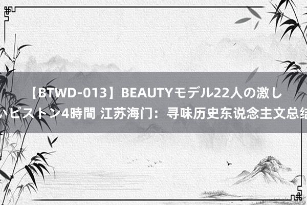 【BTWD-013】BEAUTYモデル22人の激しいピストン4時間 江苏海门：寻味历史东说念主文总结