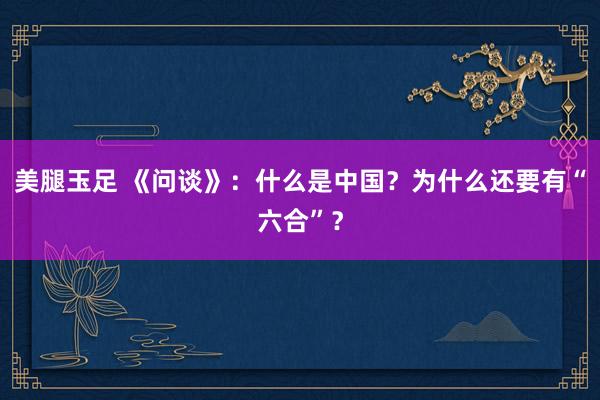 美腿玉足 《问谈》：什么是中国？为什么还要有“六合”？