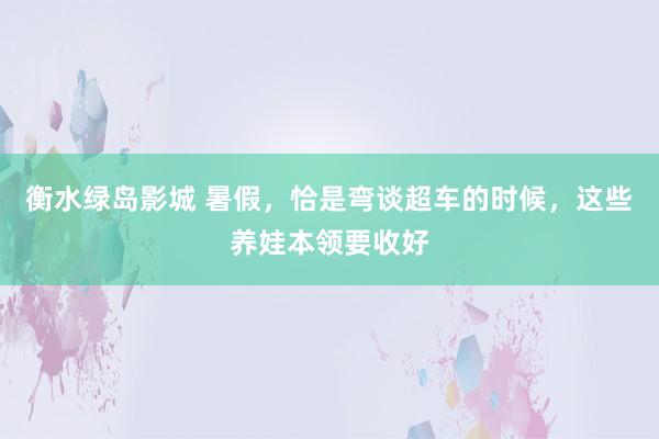 衡水绿岛影城 暑假，恰是弯谈超车的时候，这些养娃本领要收好