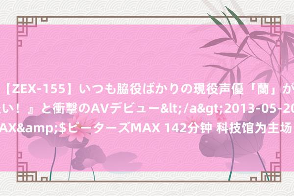 【ZEX-155】いつも脇役ばかりの現役声優「蘭」が『私も主役になりたい！』と衝撃のAVデビュー</a>2013-05-20ピーターズMAX&$ピーターズMAX 142分钟 科技馆为主场 培训中小学西宾科学评释实践材干