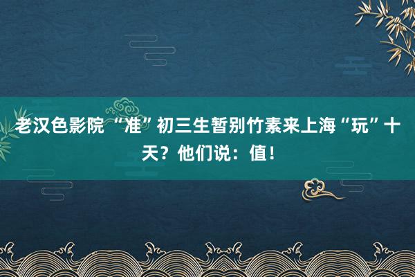 老汉色影院 “准”初三生暂别竹素来上海“玩”十天？他们说：值！