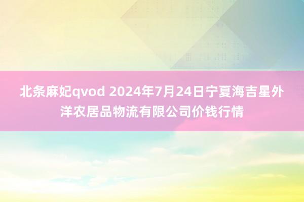 北条麻妃qvod 2024年7月24日宁夏海吉星外洋农居品物流有限公司价钱行情