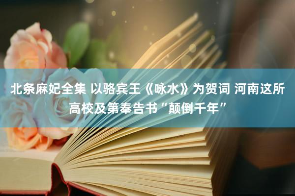 北条麻妃全集 以骆宾王《咏水》为贺词 河南这所高校及第奉告书“颠倒千年”