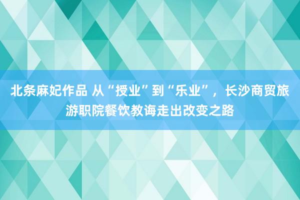 北条麻妃作品 从“授业”到“乐业”，长沙商贸旅游职院餐饮教诲走出改变之路