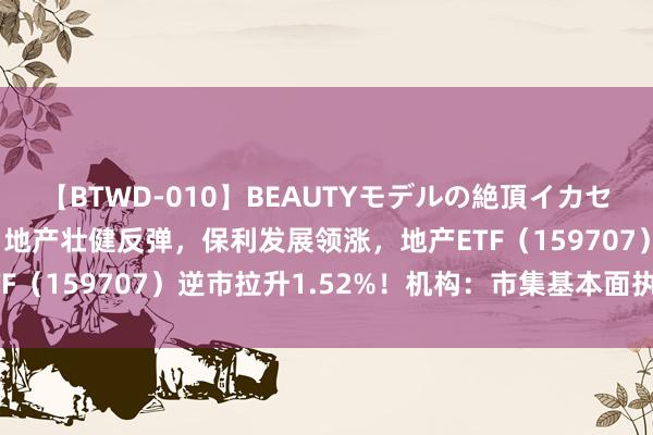 【BTWD-010】BEAUTYモデルの絶頂イカセ4時間 ETF盘中资讯｜地产壮健反弹，保利发展领涨，地产ETF（159707）逆市拉升1.52%！机构：市集基本面执续援助中