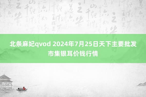 北条麻妃qvod 2024年7月25日天下主要批发市集银耳价钱行情