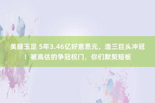 美腿玉足 5年3.46亿好意思元，造三巨头冲冠！被高估的争冠权门，你们默契短板