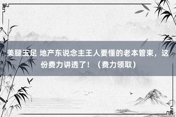 美腿玉足 地产东说念主王人要懂的老本管束，这份费力讲透了！（费力领取）