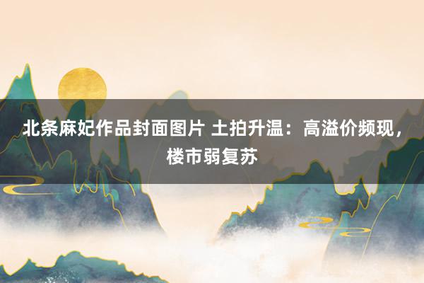 北条麻妃作品封面图片 土拍升温：高溢价频现，楼市弱复苏