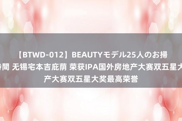 【BTWD-012】BEAUTYモデル25人のお掃除フェラ4時間 无锡宅本吉庇荫 荣获IPA国外房地产大赛双五星大奖最高荣誉