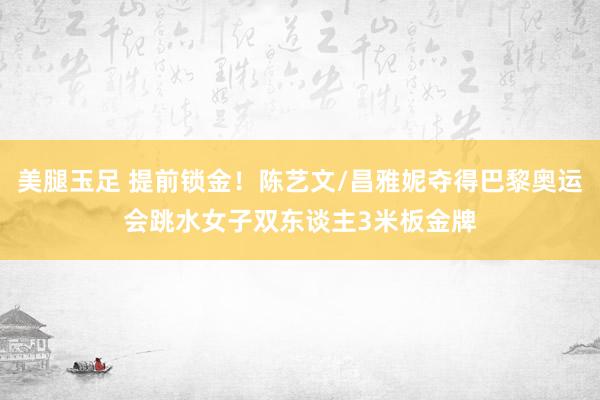 美腿玉足 提前锁金！陈艺文/昌雅妮夺得巴黎奥运会跳水女子双东谈主3米板金牌