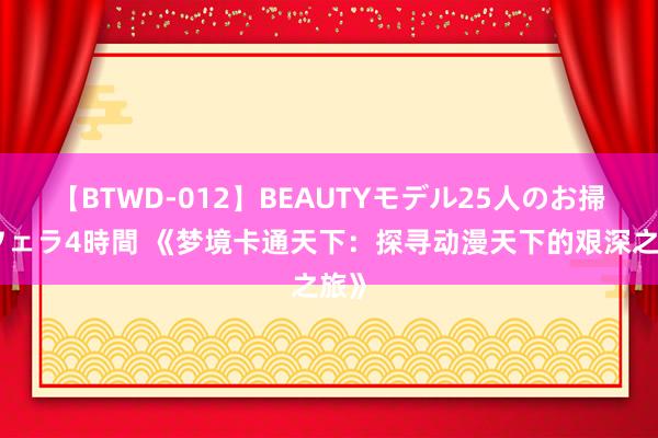 【BTWD-012】BEAUTYモデル25人のお掃除フェラ4時間 《梦境卡通天下：探寻动漫天下的艰深之旅》