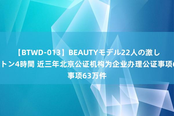 【BTWD-013】BEAUTYモデル22人の激しいピストン4時間 近三年北京公证机构为企业办理公证事项63万件