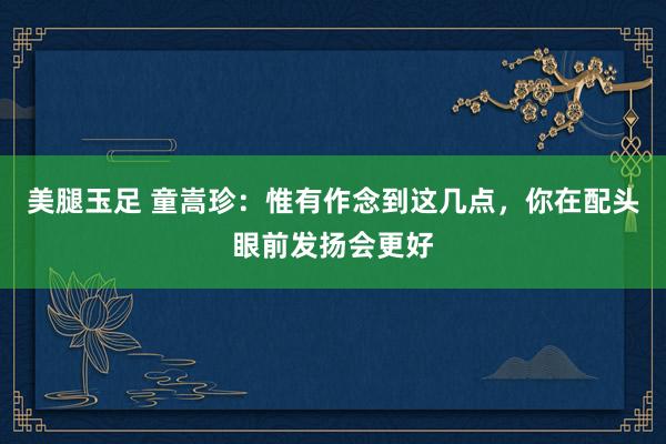 美腿玉足 童嵩珍：惟有作念到这几点，你在配头眼前发扬会更好