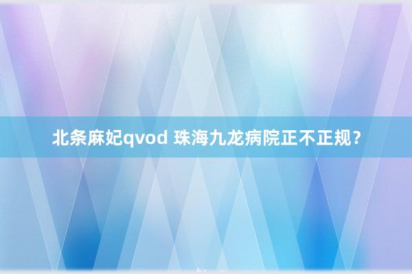 北条麻妃qvod 珠海九龙病院正不正规？