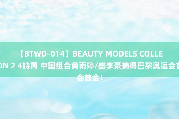 【BTWD-014】BEAUTY MODELS COLLECTION 2 4時間 中国组合黄雨婷/盛李豪摘得巴黎奥运会首金！