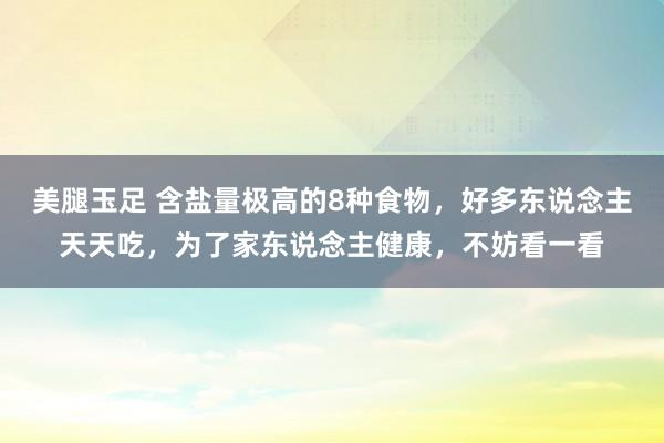 美腿玉足 含盐量极高的8种食物，好多东说念主天天吃，为了家东说念主健康，不妨看一看