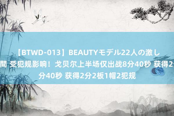 【BTWD-013】BEAUTYモデル22人の激しいピストン4時間 受犯规影响！戈贝尔上半场仅出战8分40秒 获得2分2板1帽2犯规