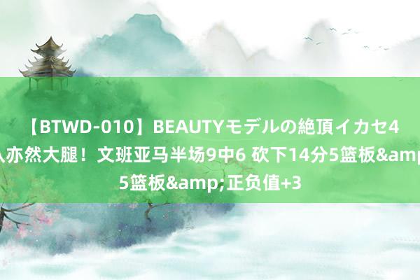 【BTWD-010】BEAUTYモデルの絶頂イカセ4時間 国度队亦然大腿！文班亚马半场9中6 砍下14分5篮板&正负值+3