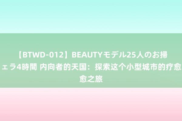 【BTWD-012】BEAUTYモデル25人のお掃除フェラ4時間 内向者的天国：探索这个小型城市的疗愈之旅