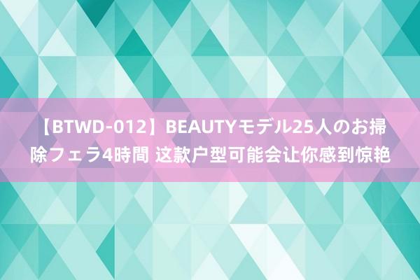 【BTWD-012】BEAUTYモデル25人のお掃除フェラ4時間 这款户型可能会让你感到惊艳