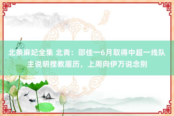 北条麻妃全集 北青：邵佳一6月取得中超一线队主说明捏教履历，上周向伊万说念别