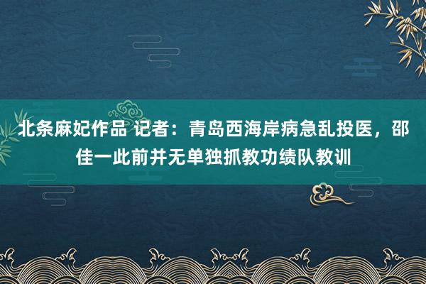 北条麻妃作品 记者：青岛西海岸病急乱投医，邵佳一此前并无单独抓教功绩队教训